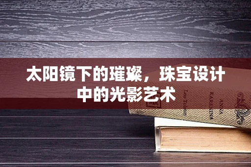 太阳镜下的璀璨，珠宝设计中的光影艺术