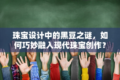 珠宝设计中的黑豆之谜，如何巧妙融入现代珠宝创作？