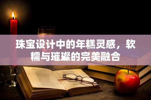 珠宝设计中的年糕灵感，软糯与璀璨的完美融合