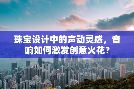 珠宝设计中的声动灵感，音响如何激发创意火花？