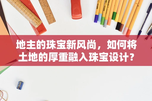 地主的珠宝新风尚，如何将土地的厚重融入珠宝设计？