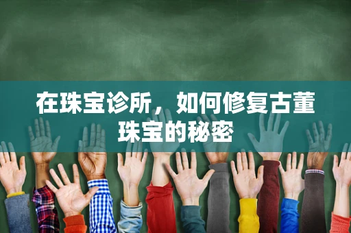 在珠宝诊所，如何修复古董珠宝的秘密