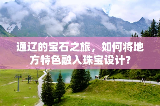 通辽的宝石之旅，如何将地方特色融入珠宝设计？