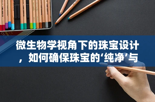 微生物学视角下的珠宝设计，如何确保珠宝的‘纯净’与‘健康’？