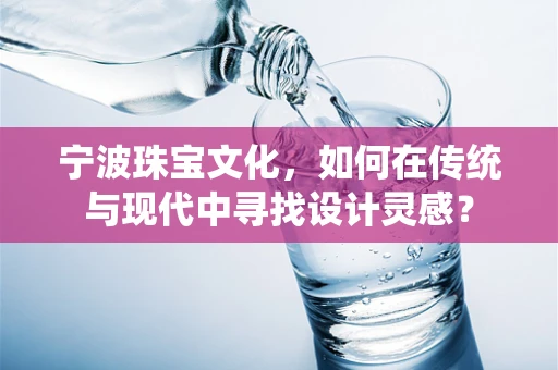 宁波珠宝文化，如何在传统与现代中寻找设计灵感？