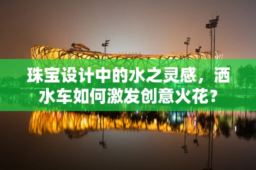 珠宝设计中的水之灵感，洒水车如何激发创意火花？