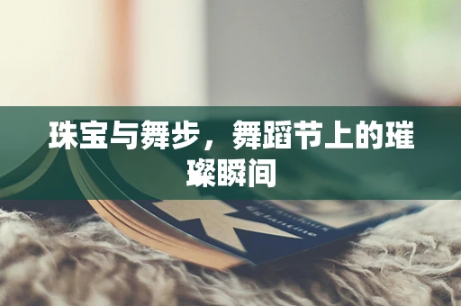 珠宝与舞步，舞蹈节上的璀璨瞬间