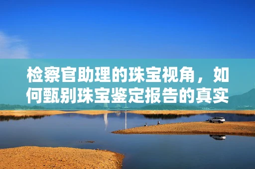 检察官助理的珠宝视角，如何甄别珠宝鉴定报告的真实性？