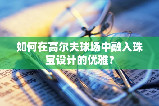 如何在高尔夫球场中融入珠宝设计的优雅？