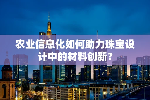 农业信息化如何助力珠宝设计中的材料创新？