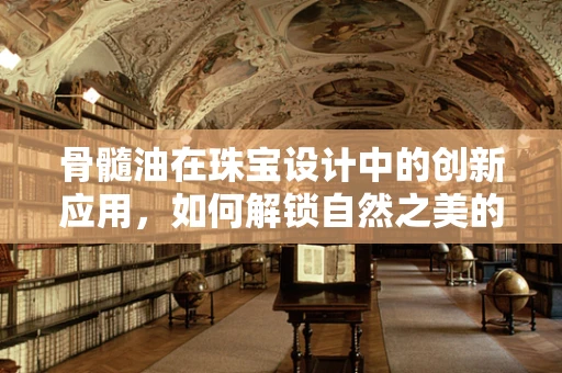 骨髓油在珠宝设计中的创新应用，如何解锁自然之美的秘密？