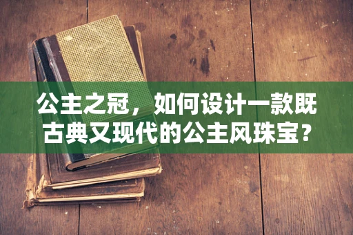 公主之冠，如何设计一款既古典又现代的公主风珠宝？
