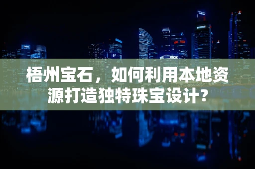 梧州宝石，如何利用本地资源打造独特珠宝设计？