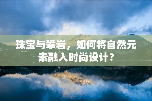 珠宝与攀岩，如何将自然元素融入时尚设计？