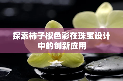探索柿子椒色彩在珠宝设计中的创新应用