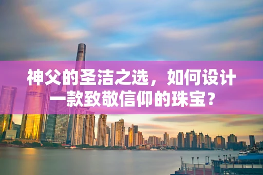 神父的圣洁之选，如何设计一款致敬信仰的珠宝？