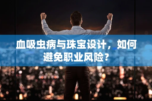 血吸虫病与珠宝设计，如何避免职业风险？