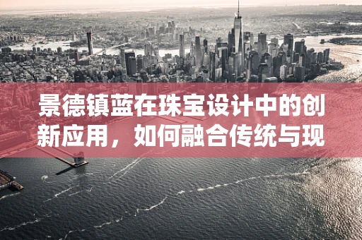 景德镇蓝在珠宝设计中的创新应用，如何融合传统与现代美学？