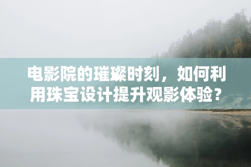 电影院的璀璨时刻，如何利用珠宝设计提升观影体验？