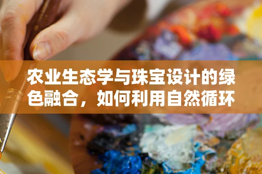 农业生态学与珠宝设计的绿色融合，如何利用自然循环激发创意灵感？