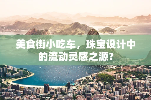 美食街小吃车，珠宝设计中的流动灵感之源？