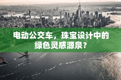 电动公交车，珠宝设计中的绿色灵感源泉？