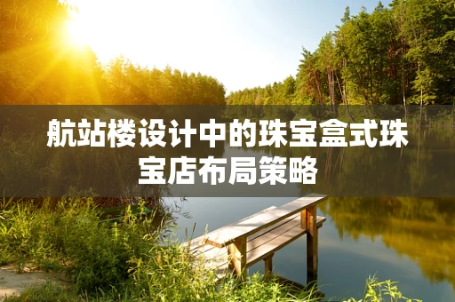 航站楼设计中的珠宝盒式珠宝店布局策略