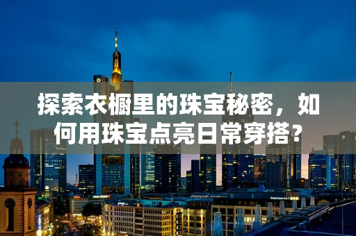 探索衣橱里的珠宝秘密，如何用珠宝点亮日常穿搭？