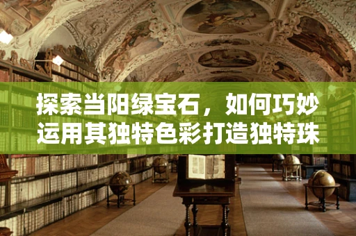 探索当阳绿宝石，如何巧妙运用其独特色彩打造独特珠宝设计？