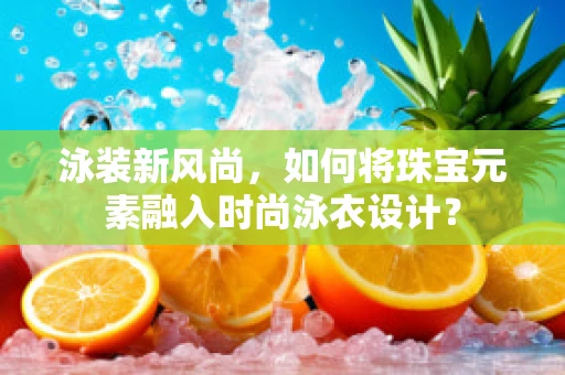 泳装新风尚，如何将珠宝元素融入时尚泳衣设计？
