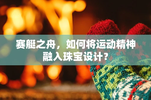 赛艇之舟，如何将运动精神融入珠宝设计？