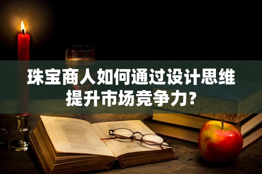 珠宝商人如何通过设计思维提升市场竞争力？