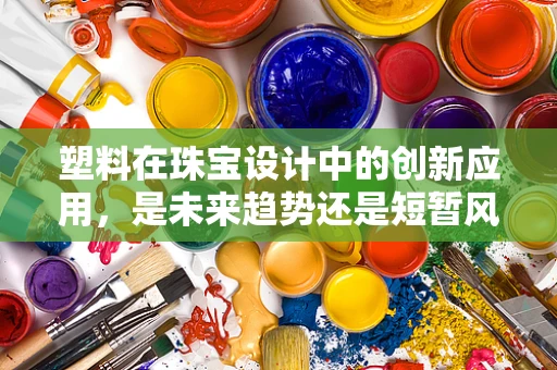 塑料在珠宝设计中的创新应用，是未来趋势还是短暂风潮？