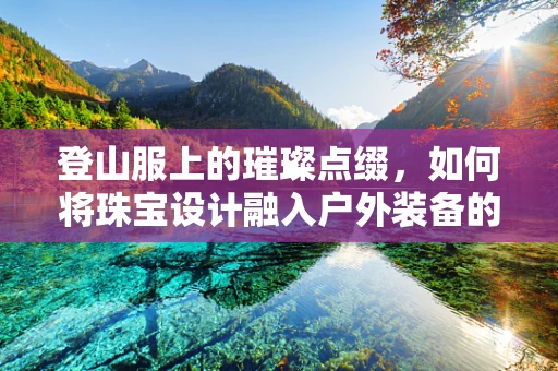 登山服上的璀璨点缀，如何将珠宝设计融入户外装备的时尚新风尚？