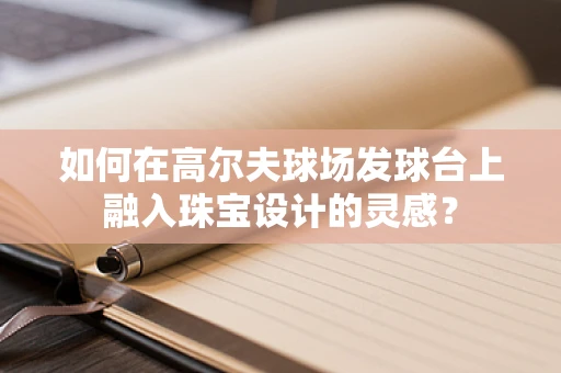 如何在高尔夫球场发球台上融入珠宝设计的灵感？
