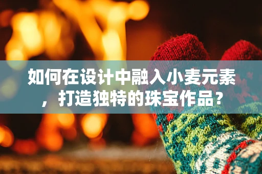 如何在设计中融入小麦元素，打造独特的珠宝作品？