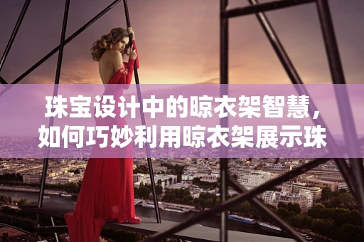 珠宝设计中的晾衣架智慧，如何巧妙利用晾衣架展示珠宝的魅力？
