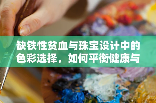 缺铁性贫血与珠宝设计中的色彩选择，如何平衡健康与美学？