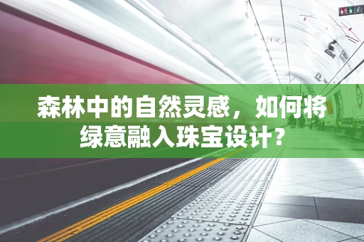 森林中的自然灵感，如何将绿意融入珠宝设计？