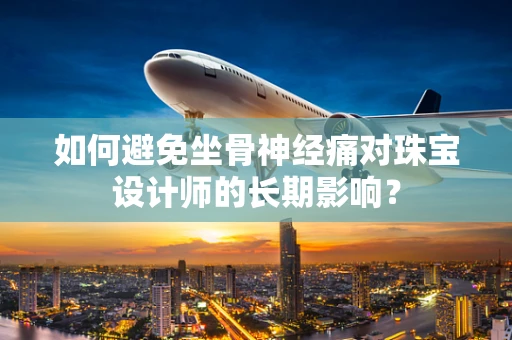 如何避免坐骨神经痛对珠宝设计师的长期影响？