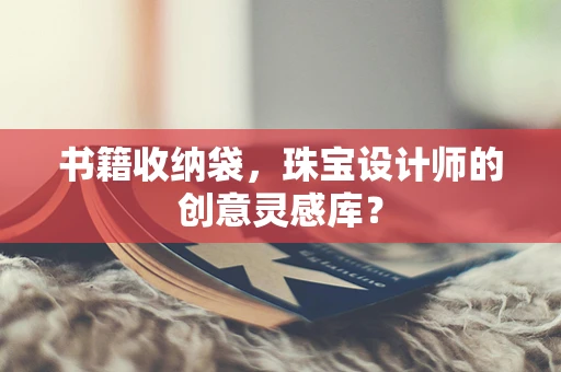书籍收纳袋，珠宝设计师的创意灵感库？