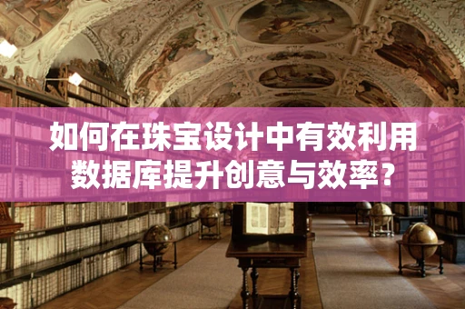 如何在珠宝设计中有效利用数据库提升创意与效率？