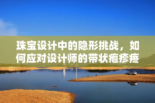 珠宝设计中的隐形挑战，如何应对设计师的带状疱疹疼痛？