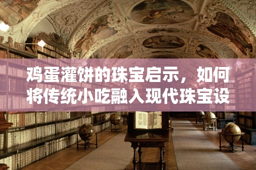 鸡蛋灌饼的珠宝启示，如何将传统小吃融入现代珠宝设计？