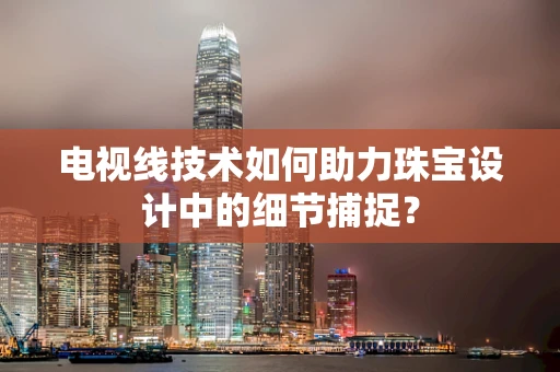 电视线技术如何助力珠宝设计中的细节捕捉？