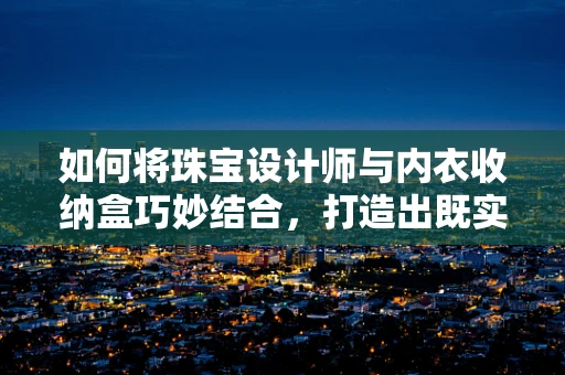 如何将珠宝设计师与内衣收纳盒巧妙结合，打造出既实用又具艺术感的收纳解决方案？
