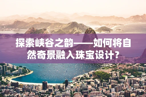 探索峡谷之韵——如何将自然奇景融入珠宝设计？