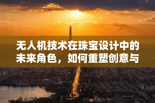 无人机技术在珠宝设计中的未来角色，如何重塑创意与效率的边界？