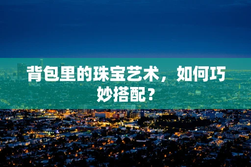 背包里的珠宝艺术，如何巧妙搭配？