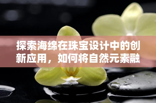 探索海绵在珠宝设计中的创新应用，如何将自然元素融入时尚设计？